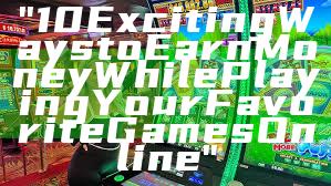 "10 Exciting Ways to Earn Money While Playing Your Favorite Games Online"