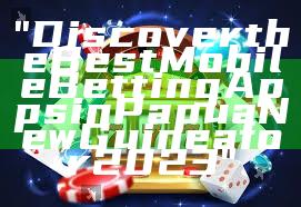 "Discover the Best Mobile Betting Apps in Papua New Guinea for 2023"